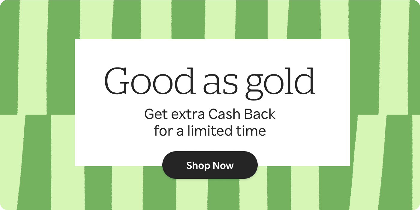 Good as gold. Get extra Cash Back for a limited time. See All Offers