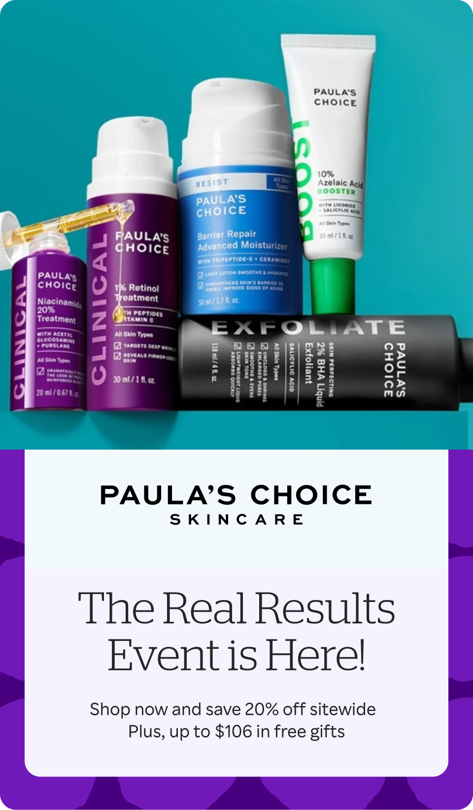 Paula's Choice - The Real Results Event is Here! Shop now and save 20% off sitewide + up to $106 in free gifts + up to 2% Double Cash Back