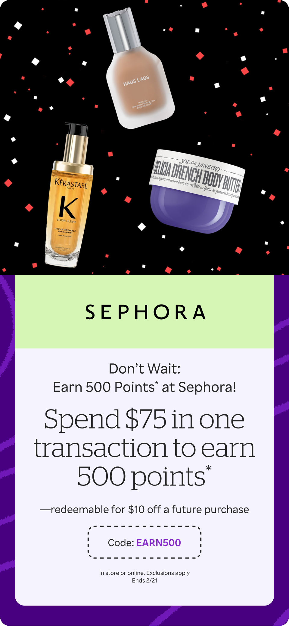 Sephora - Don’t Wait: Earn 500 points*! Spend $75 in one transaction to earn 500 points*—redeemable for $10 off a future purchase. Code: EARN500. Ends 2/21 + 2% Cash Back