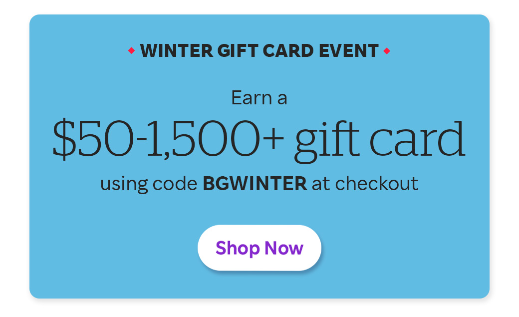 Winter Gift Card Event Earn a $50-1,500+ gift catd using code BGWINTER at checkout