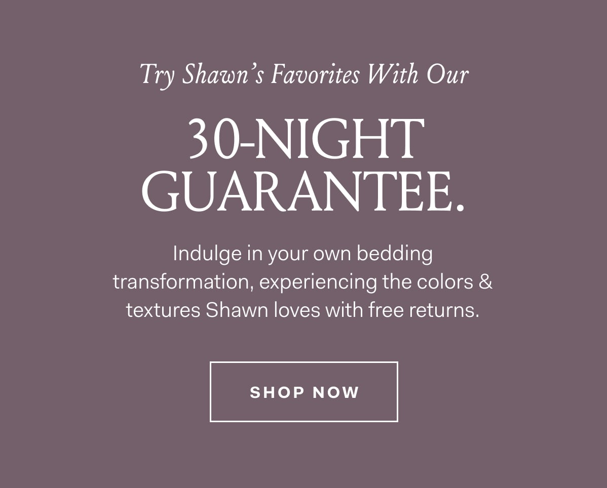 Try Shawn’s Favorites With Our Indulge in your own bedding transformation, experiencing the colors & textures Shawn loves with free returns.