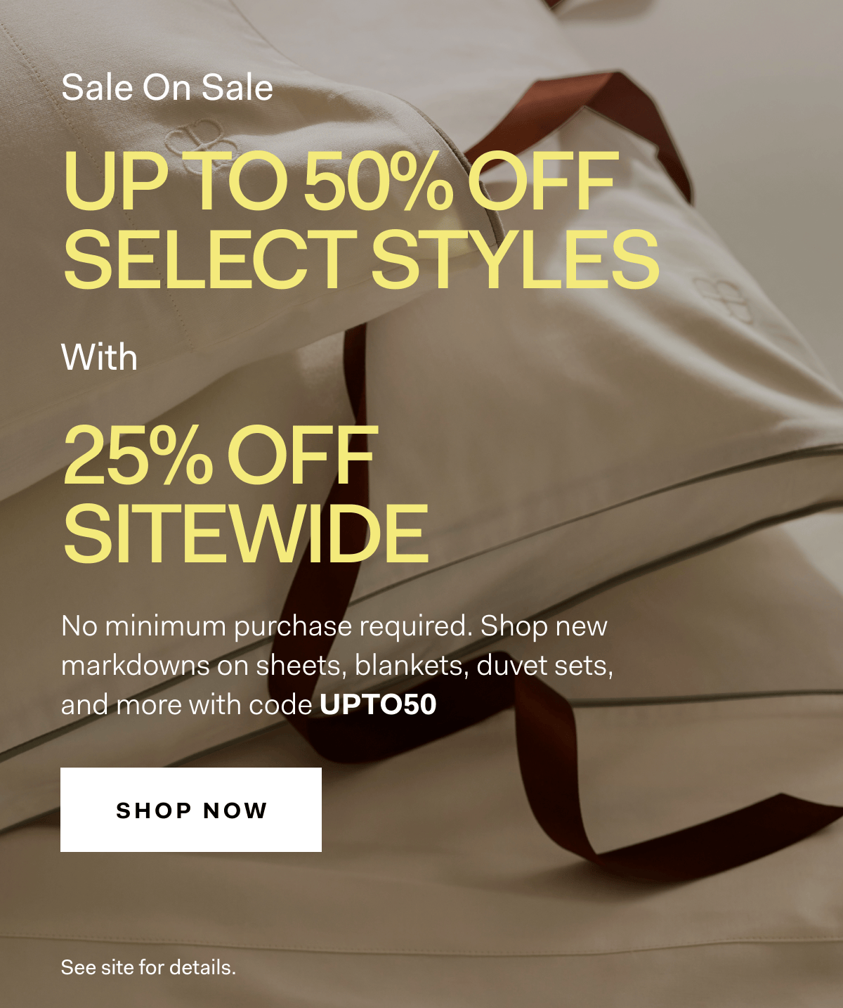 Only Once A Year Up to 50% off Select Style with 25% off everything, no minimum purchase required. Use code UPTO50 SHOP NOW See site for details