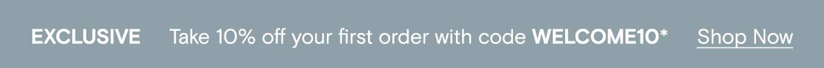 EXCLUSIVE | TAKE 10% OFF YOUR FIRST ORDER WITH CODE WELCOME10* Shop Now