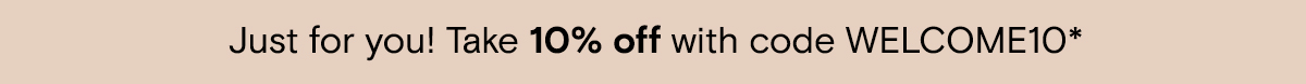 Just for you! Take 10% off with code WELCOME10*