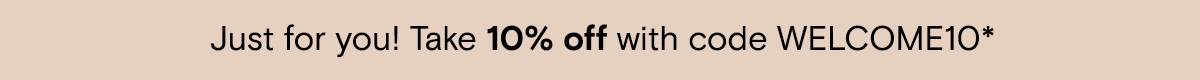 Just for you! Take 10% off with code WELCOME10*