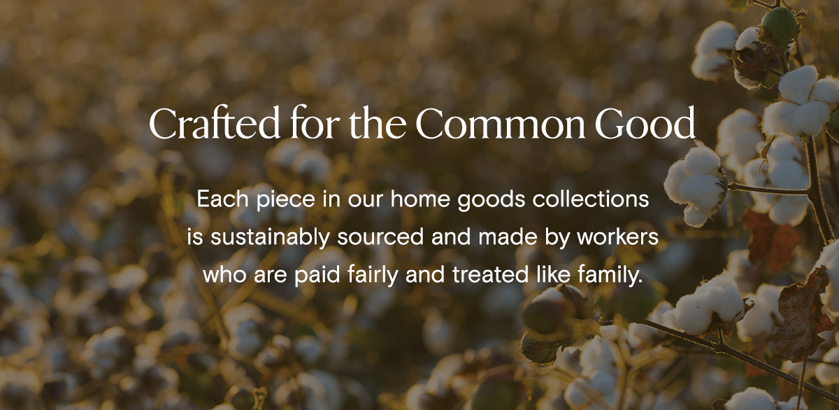 Crafted for the Common Good | Each piece in our home goods collections is sustainably sourced and made by workers who are paid fairly and treated like family.