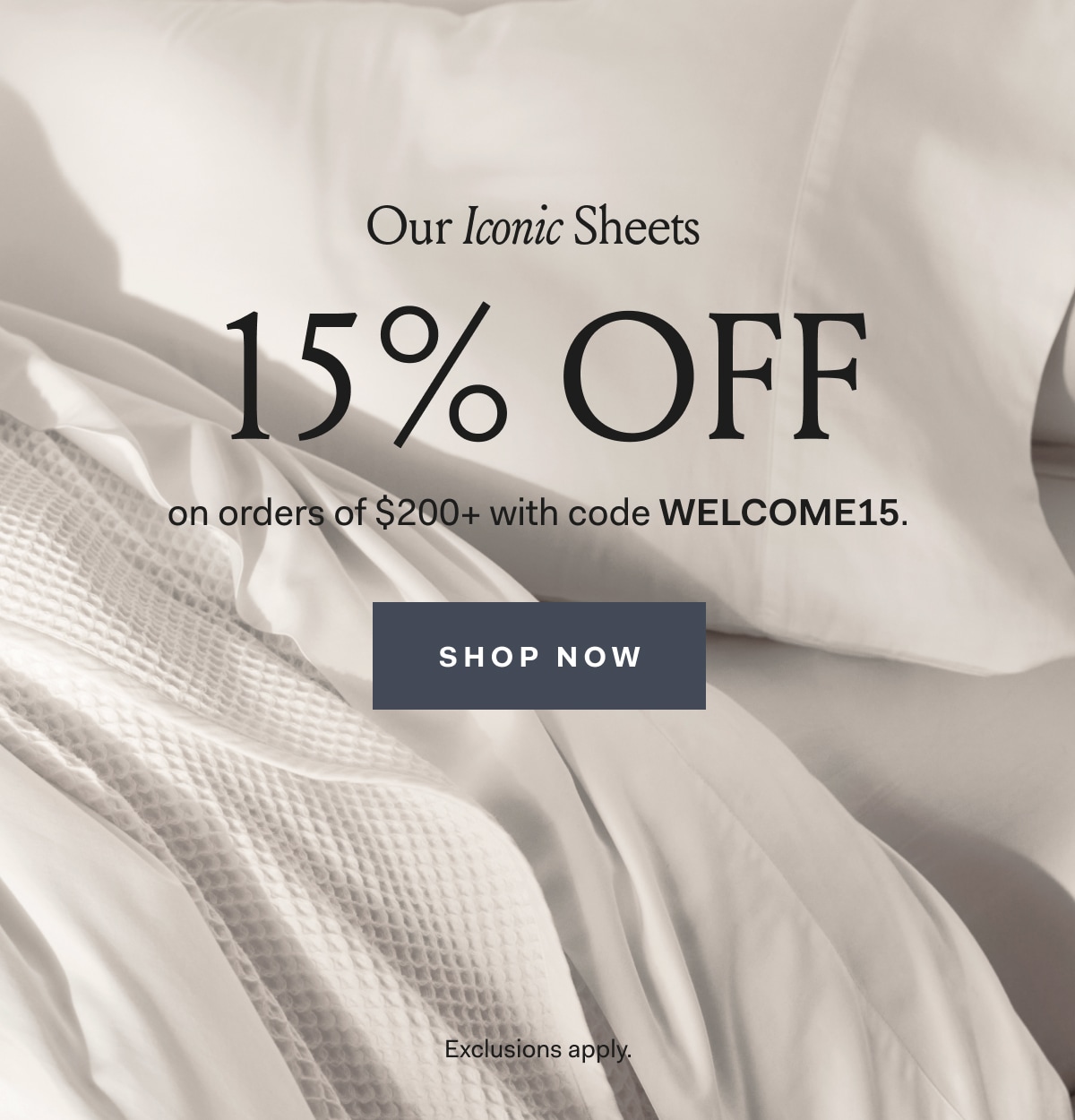 Our Iconic Sheets 15% OFF on orders of $200+ with code WELCOME15. Shop Now Exclusions apply.