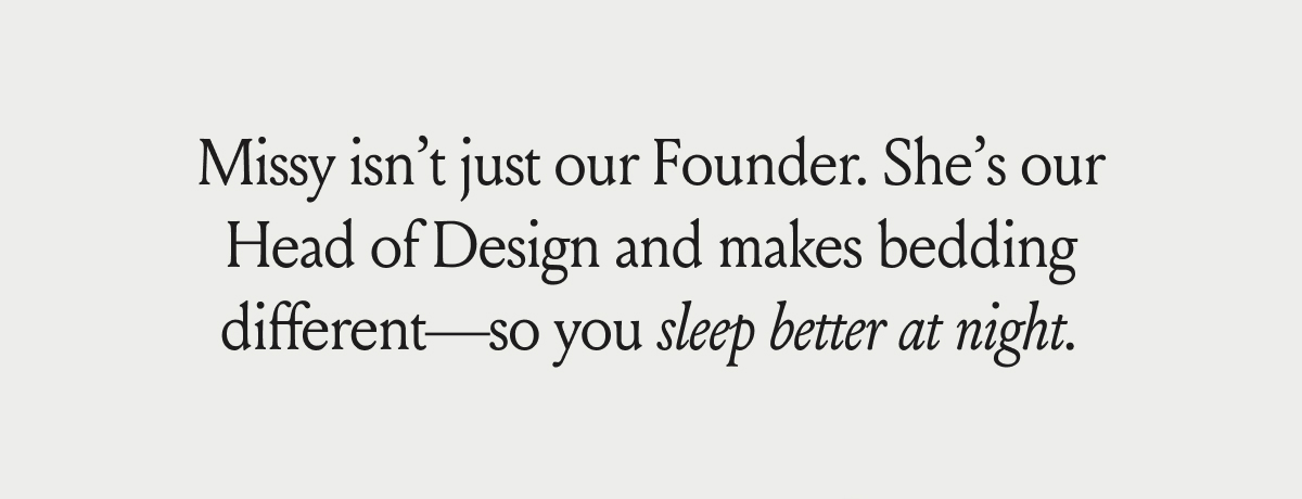 Missy isn't just our Founder. She's our Head of Design and makes bedding different-- so you sleep better at night.