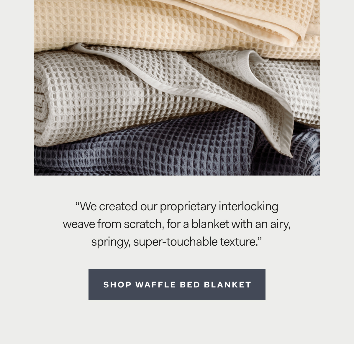 “We created our proprietary interlocking weave from scratch, for a blanket with an airy, springy, super-touchable texture.” Shop Waffle Bed Blanket