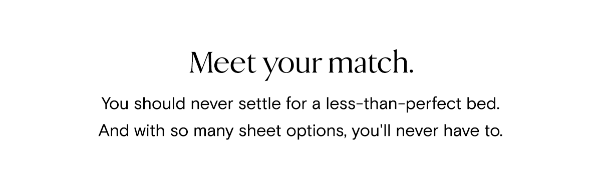 Meet your match. | You should never settle for less-than-perfect bed. And with so many sheet options, you'll never have to. 