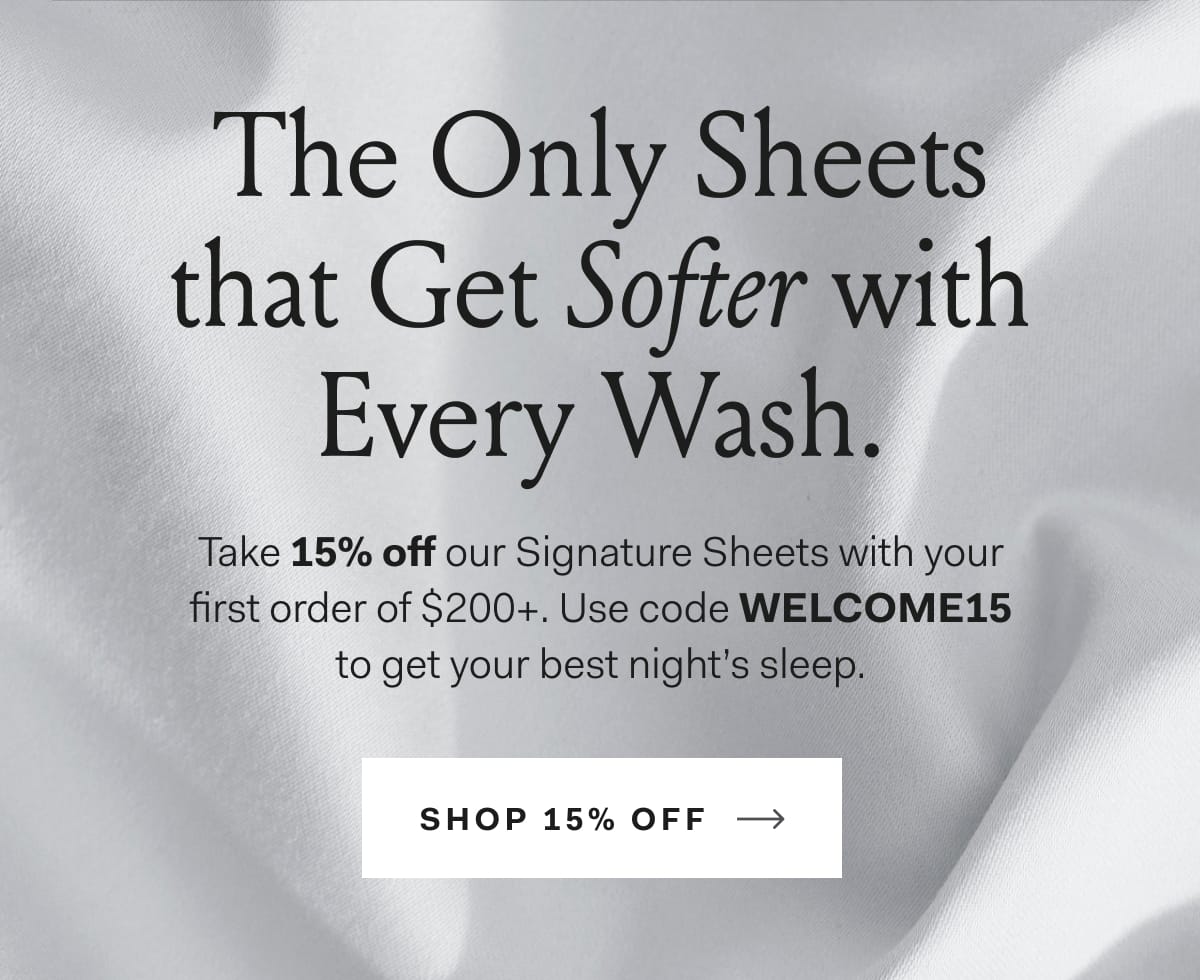  The Only Sheets That Get Softer With Every Wash. Take 15% off our Signature Sheets with your first order of $200+. Use code WELCOME15 to get your best night’s sleep. Shop 15% Off