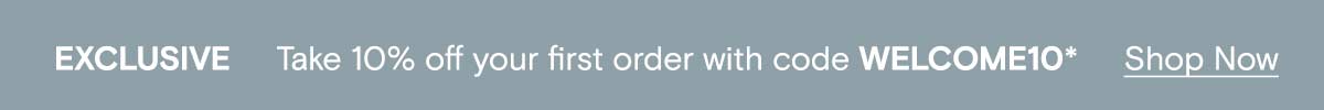 EXCLUSIVE | TAKE 10% OFF YOUR FIRST ORDER WITH CODE WELCOME10* Shop Now