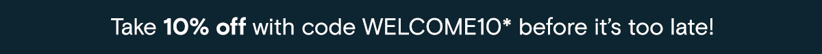Take 10% off with code WELCOME10* before it's too late!