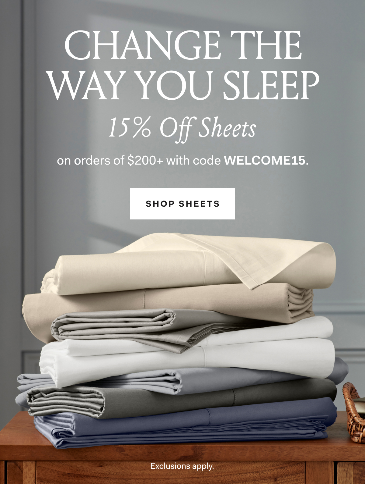 BOLL & BRANCH | CHANGE THE WAY YOU SLEEP | 15% OFF SHEETS on orders of $200+ with code WELCOME15. SHOP SHEETS. Exclusions apply.