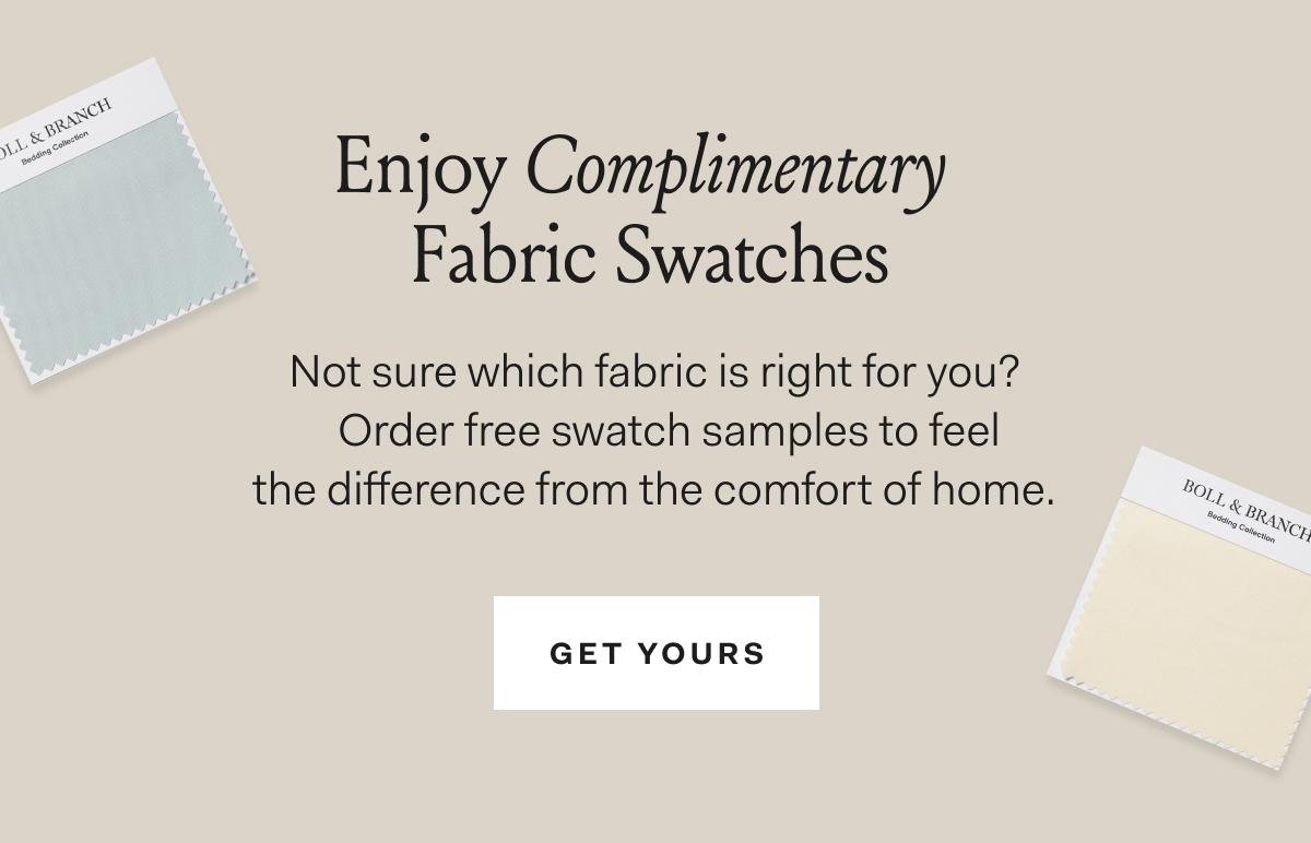 Enjoy Complimentary Fabric Swatches | Not sure which fabric is right for you? Order free swatch samples to feel the difference from the comfort of home. GET YOURS