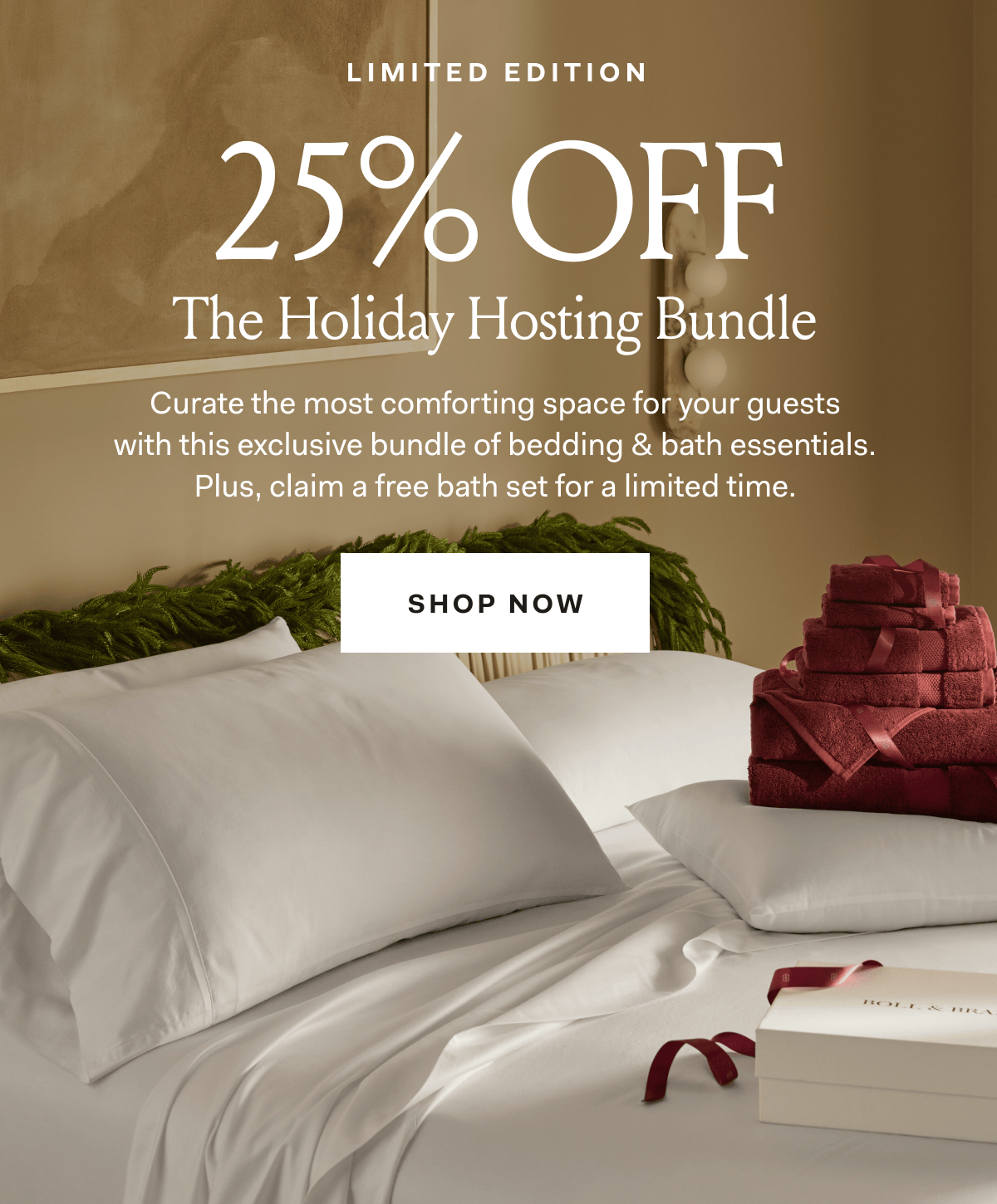 LIMITED EDITION 25% OFF The Holiday Hosting Bundle Curate the most comforting space for your guests with this exclusive bundle of bedding & bath essentials. Plus, claim a free bath set for a limited time. SHOP NOW