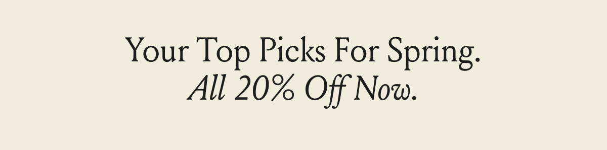 Your Top Picks for Spring ALL 20% OFF OFF NOW