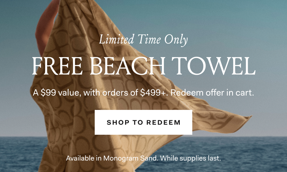 Limited Time Only FREE BEACH TOWEL. A $99 value, with orders of 4499+ Redeem offer in cart. Shop to Redeem. Available in Monogram Sand. SHOP TO REDEEM While supplies last. See site for details