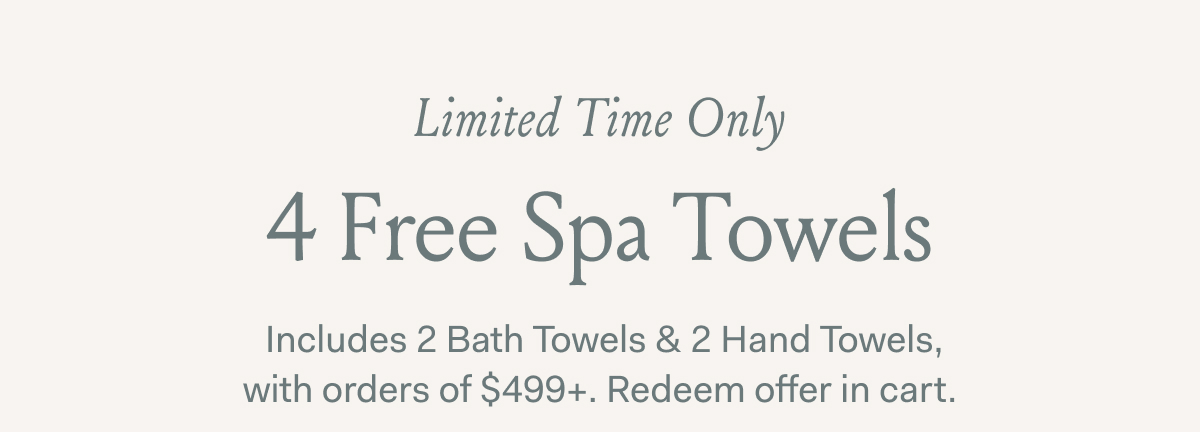 Limited Time Only 4 Free Spa Towels Includes 2 Bath Towels & 2 Hand Towels, | with orders of $499+. Redeem offer in cart.