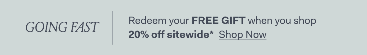 GOING FAST! Redeem your fREE GIFT with you shop 20% off sitewide* Shop Now