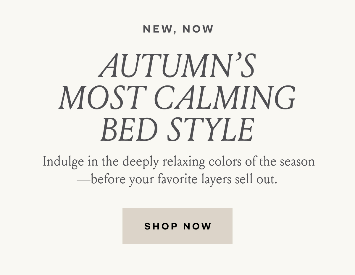 New, Now | Autumn's most calming bed style | Indulge in the deeply relaxing colors of the season—before your favorite layers sell out. | Shop Now