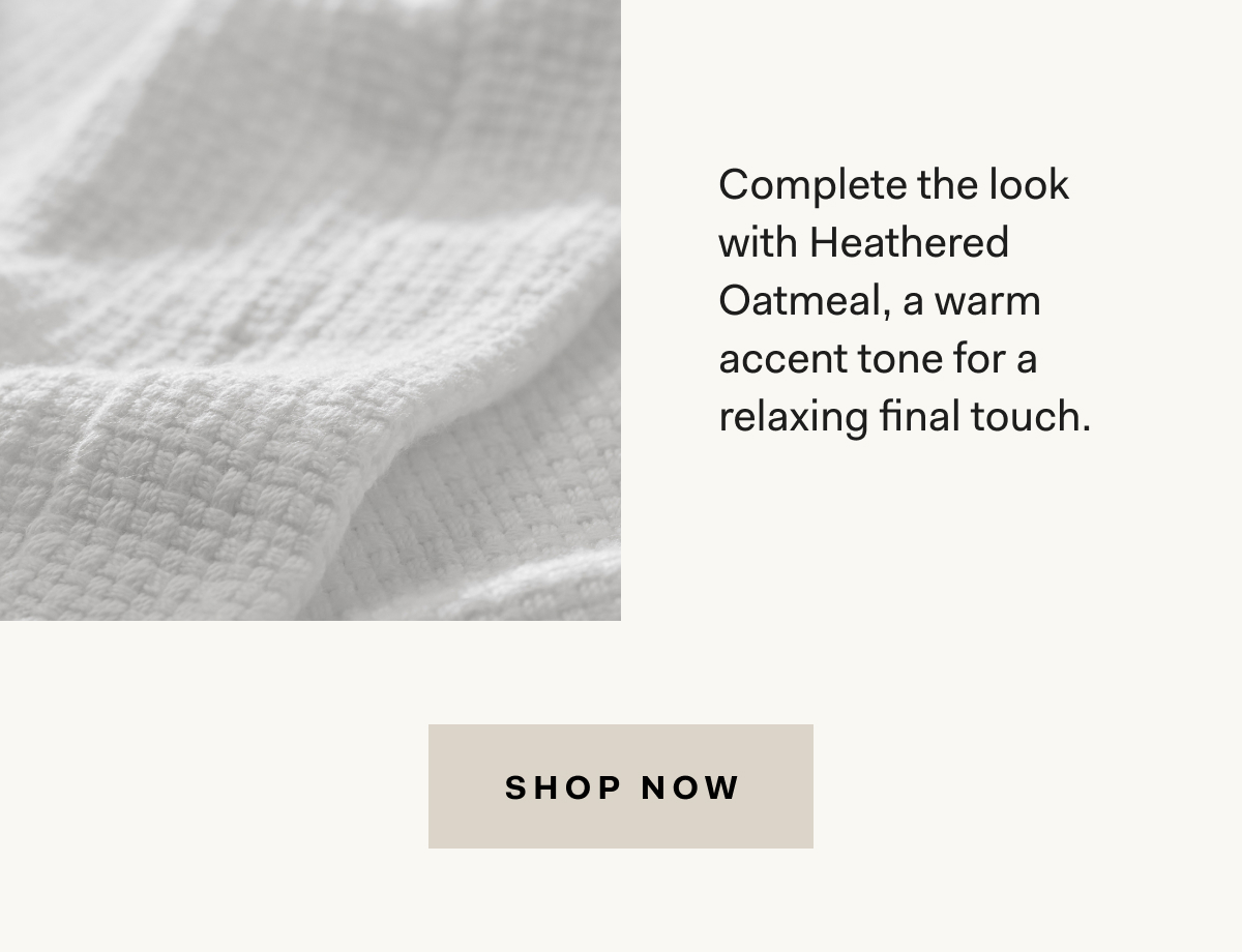 Complet the look with Heathered Oatmeal, a warm accent tone for a relaxing final touch. | Shop Now