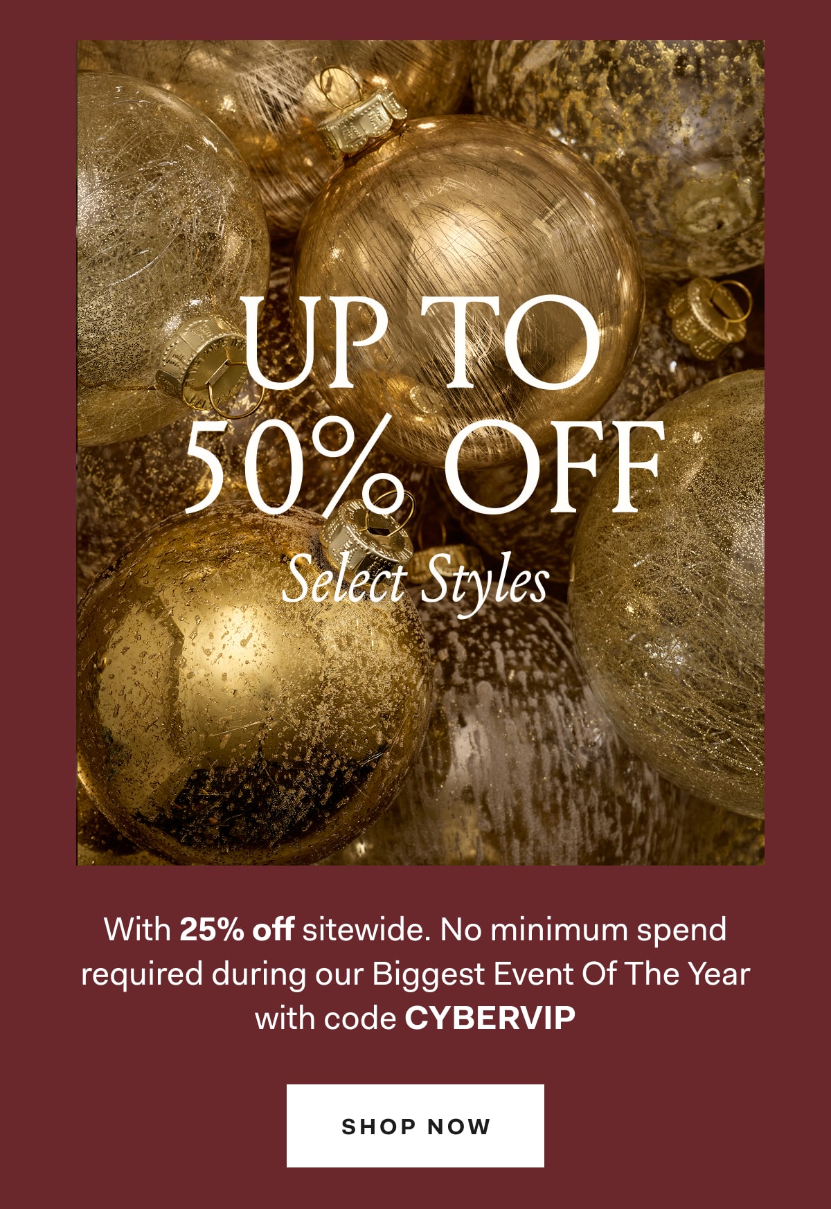 UP TO 50% OFF Select Styles With 25% off sitewide. No minimum spend required during our Biggest Event Of The Year with code CYBERVIP SHOP NOW