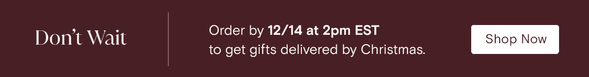 Don't Wait | Order by 1214 at 2 pm EST to get gifts delivered by Christmas. Shop Now