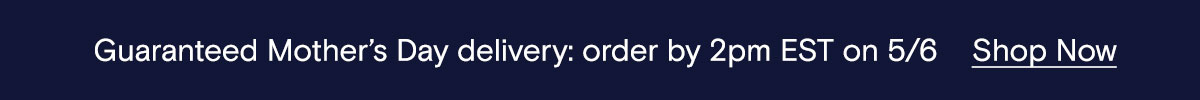 Guaranteed Mother's Day delivery: order by 2pm EST on 5/6 | Shop Now 