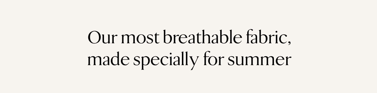 Our most breathable fabric, made specifically for summer