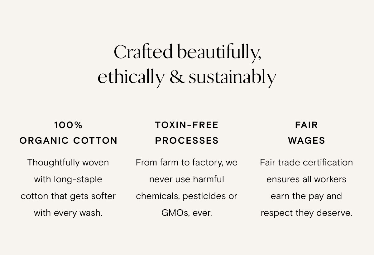 Crafted beautifully, ethically, & sustainably | 100% organic cotton | Toxin-Free Processes | Fair Wages
