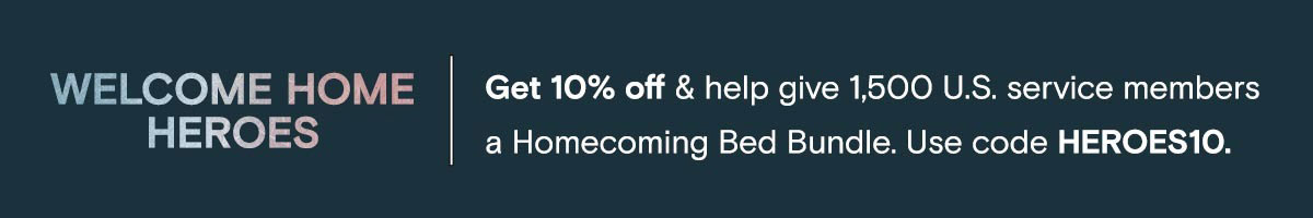 Welcome Home Heroes | Get 10% off & help give 1,500 U.S service members a Homecoming Bed Bundle. Use code HEROES10