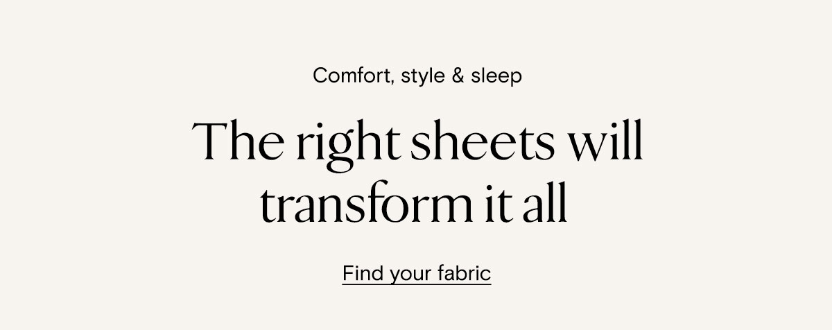 Comfort, style & sleep | The right sheets will transform it all | Find your fabric 