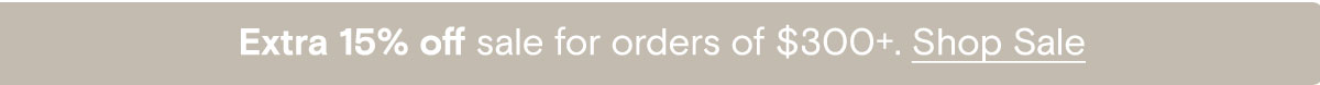 Extra 15% off sale for orders of $300+. Shop Sale