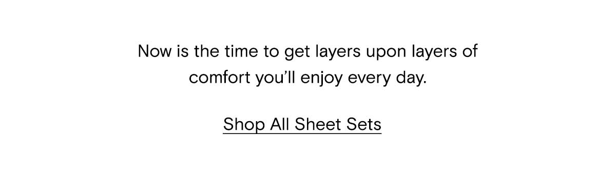 Now is the time to get layers upon layers of comfort you'll enjoy every day. | Shop All Sheet Sets