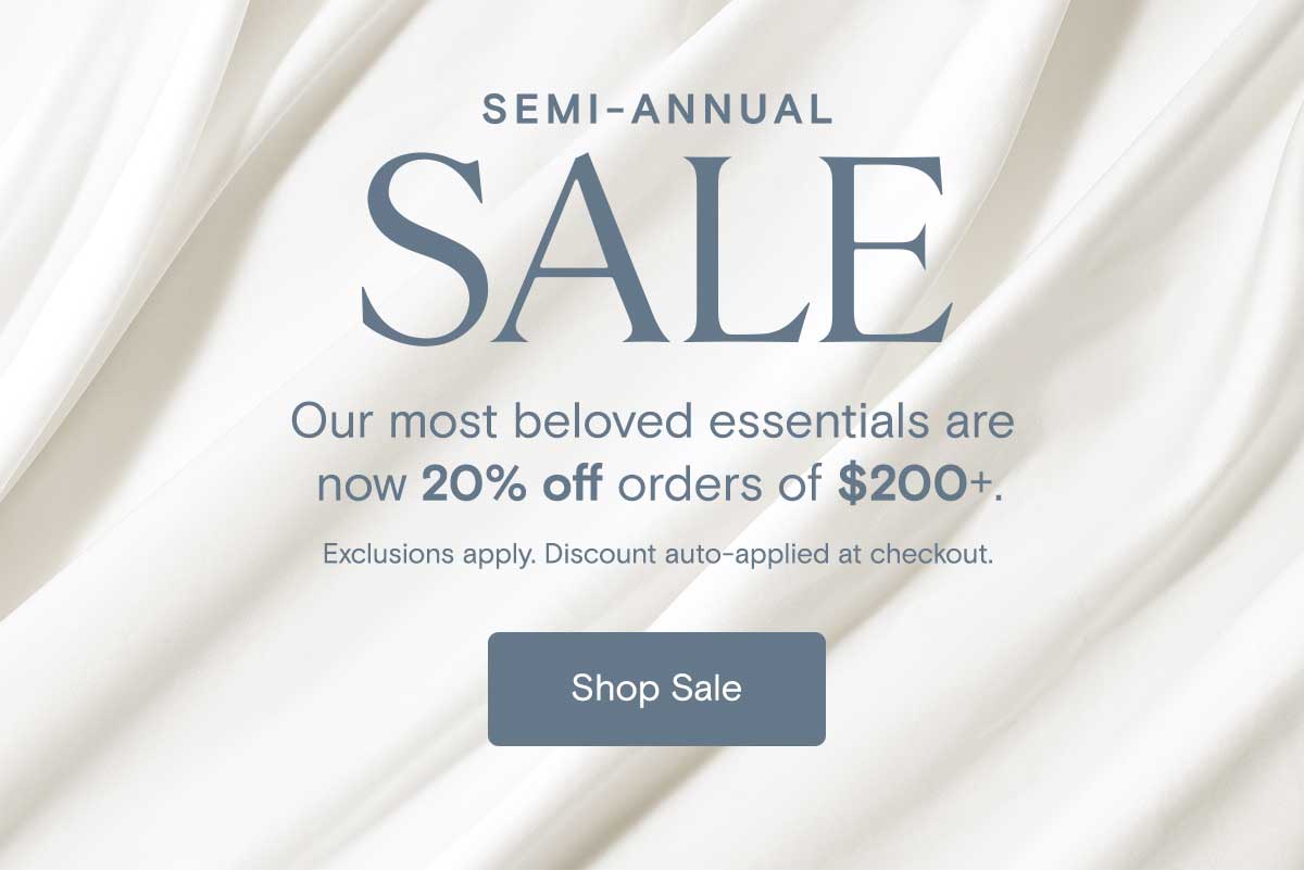 Semi-Annual Sale | Our most beloved essentials are 20% off with orders of $200+. Exclusions apply. Discount auto-applied at checkout. | Shop Sale