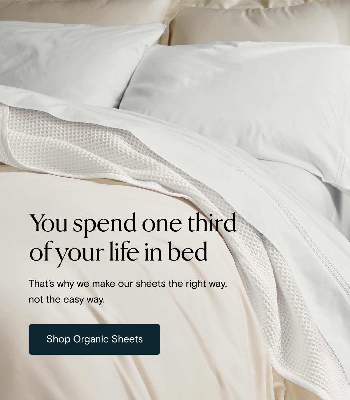 You spend one third of your life in bed | That's why we make our sheets the right way, not the easy way. Shop Organic Sheets