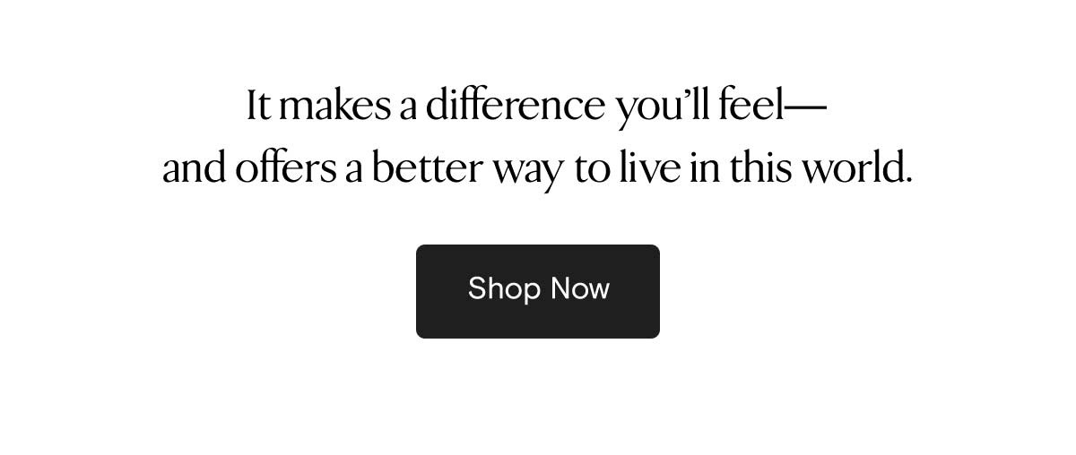 It makes a difference you'll feel - and offers a better way to live in this world. 