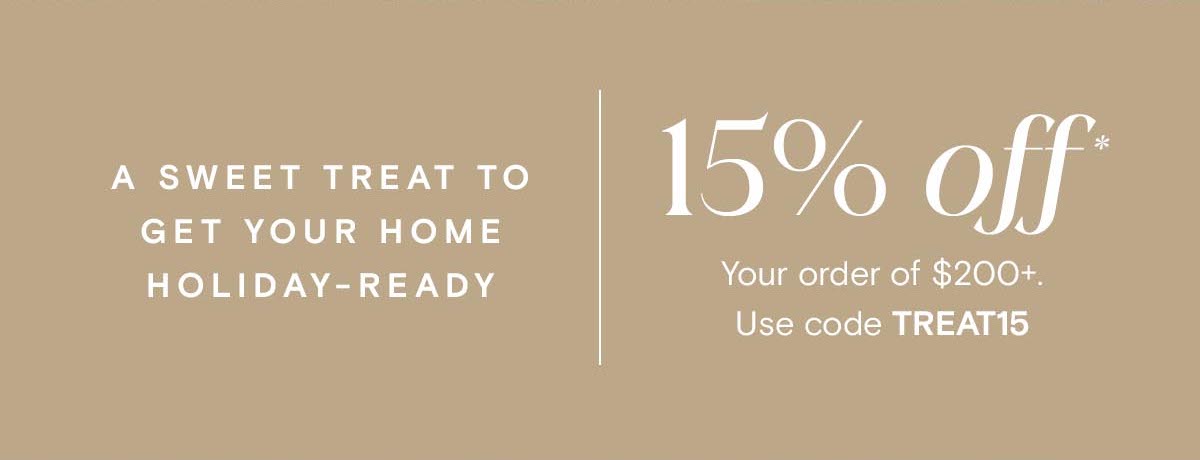 A Sweet Treat to Get Your Home Holiday-Ready | 15% off* Your order of $200+ Use code TREAT15