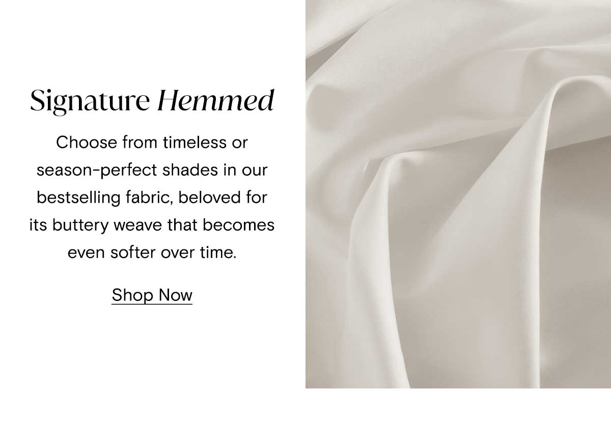 Signature Hemmed | Choose from a timeless or season-perfect shades in our bestselling fabric, beloved in its buttery weave that becomes even softer over time. Shop Now
