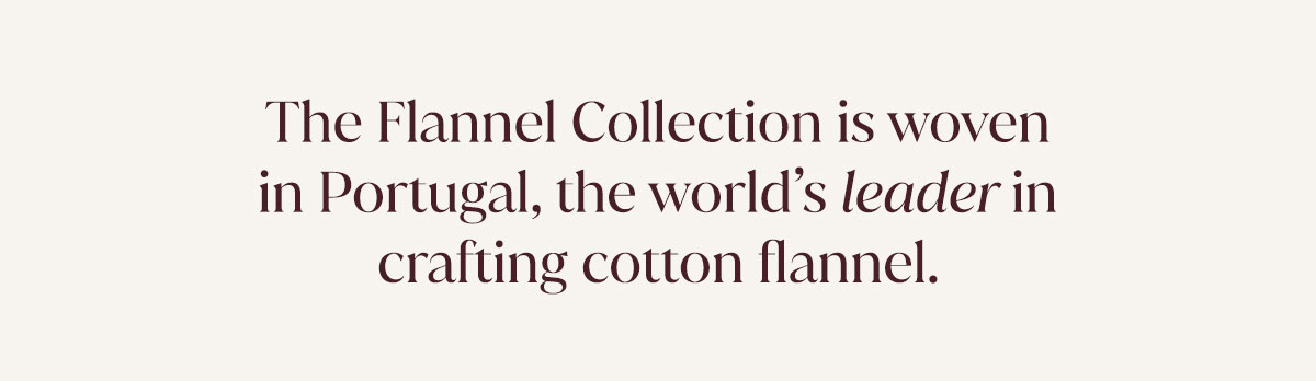 The Flannel Collection is woven in Portugal, the world's leader in crafting cotton flannel. 