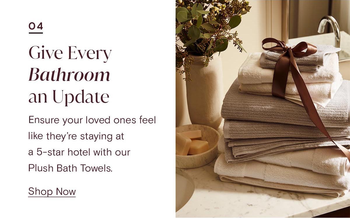 04 | Give Every Bathroom an Update | Ensure your loved one feels like they're staying at a 5-star hotel with our Plush Bath Towels. Shop Now 