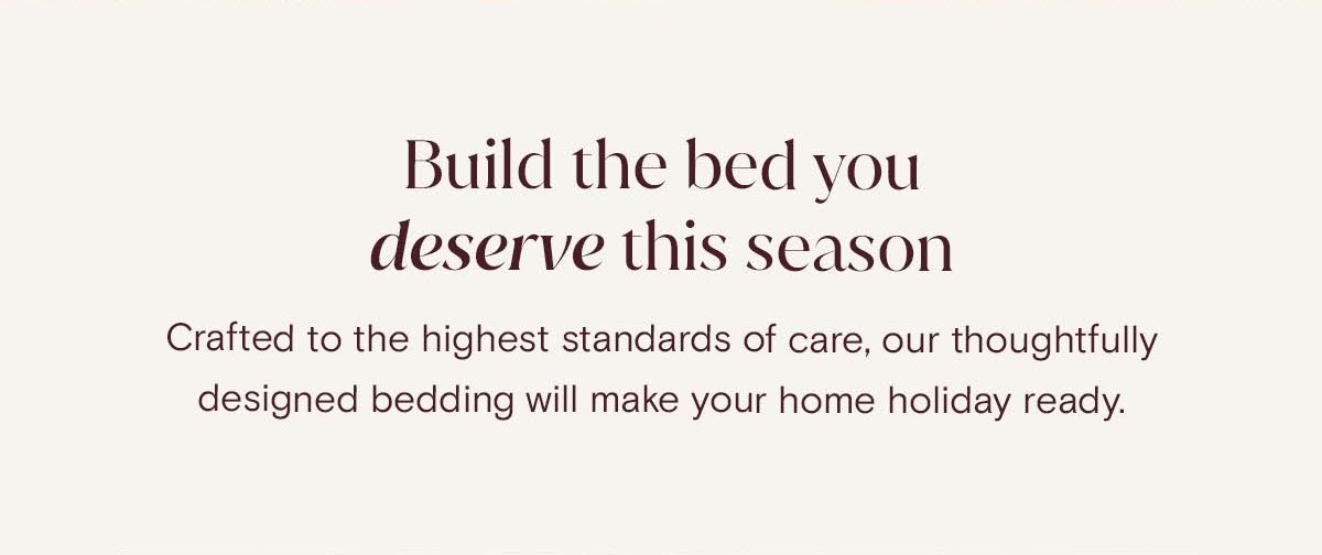 Build the best you deserve this season | Crafted to the highest standards of care, our thoughtfully designed bedding will make your home holiday ready. 