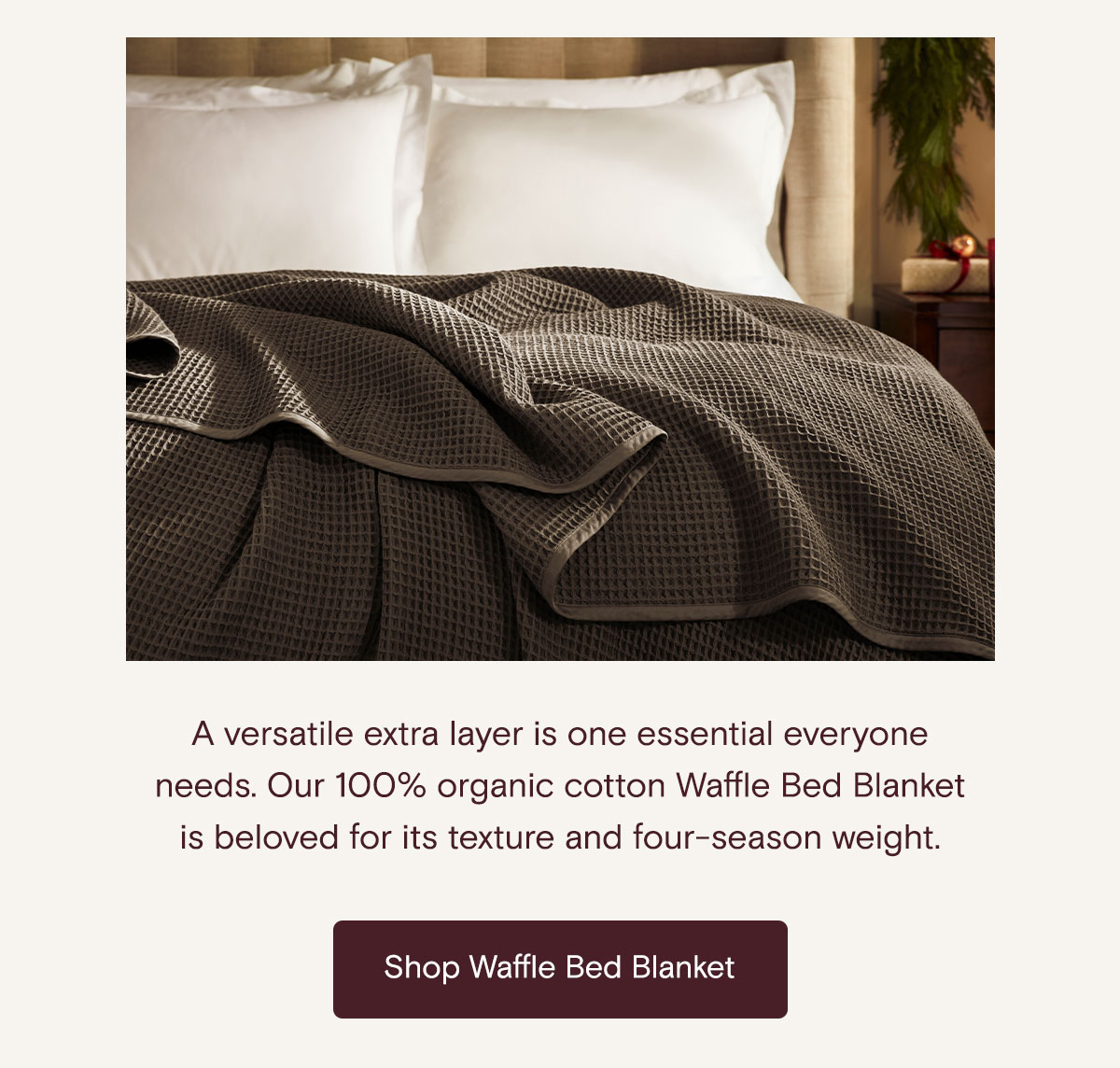 A versatile extra layer is one essential everyone needs. Our 100% organic cotton Waffle Bed Blanket is beloved for it's texture and four season weight. Shop Waffle Bed Blanket