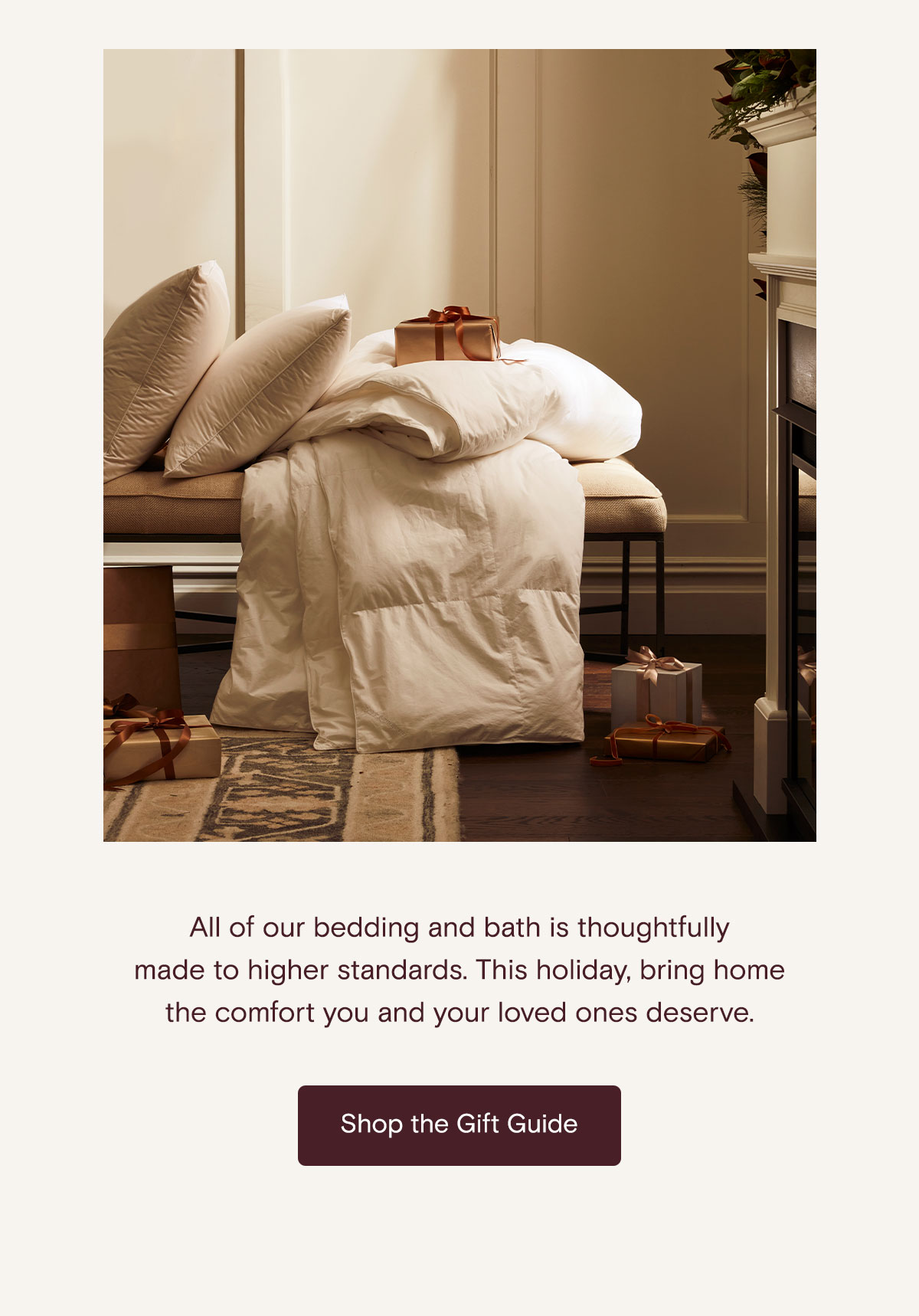 All of our bedding and bath is thoughtfully made to higher standards. This holiday, bring home the comfort you and your loved ones deserve. Shop the Gift Guide