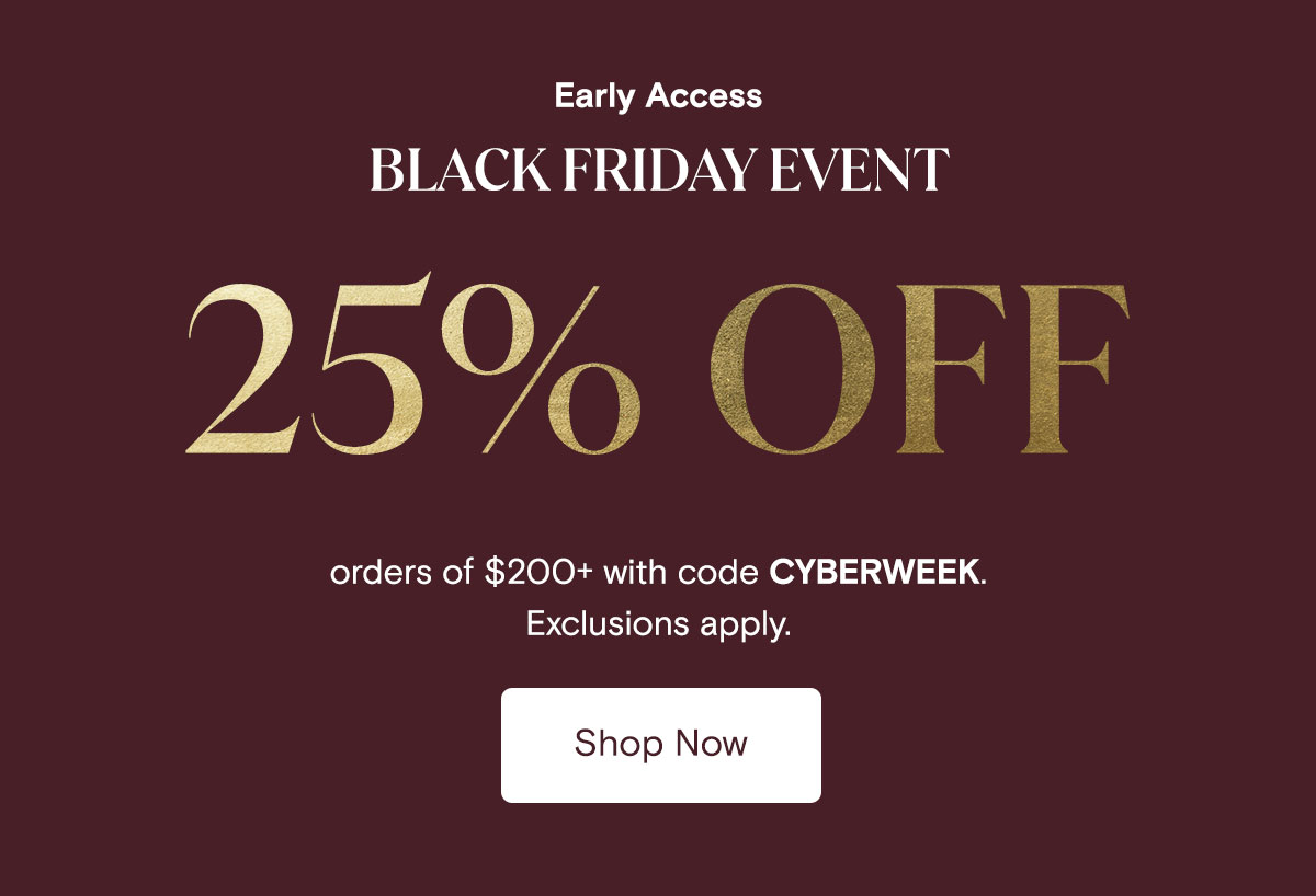 Early Access | Black Friday Event 25% off orders of $200+ with code CYBERWEEK. Exclusions apply. Shop Now