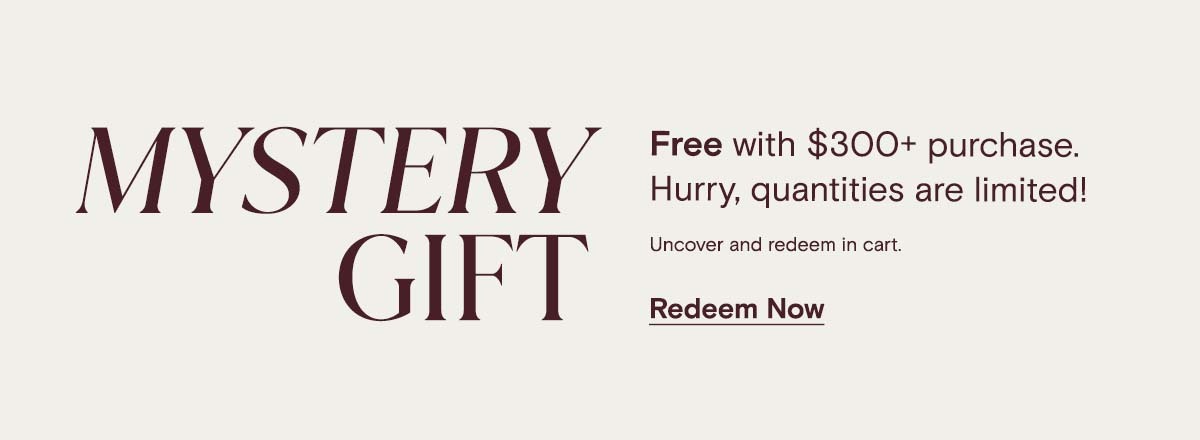 MYSTERY GIFT | Free with $300+ purchase. Hurry, quantities are limited! Uncover and redeem in cart. Redeem Now
