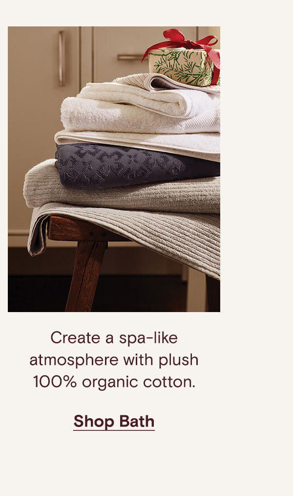 Create a spa-like atmosphere with plush 100% organic cotton. Shop Bath