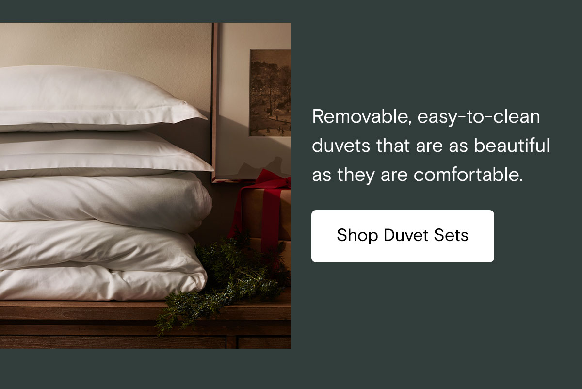 Removable, easy-to-clean duvets that are as beautiful as they are comfortable. Shop Duvet Sets 