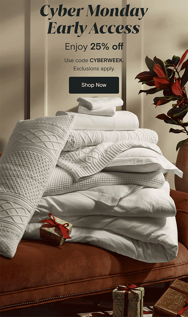CYBER MONDAY EARLY ACCESS Enjoy 25% off Use code CYBERWEEK. Exclusions apply. Shop Now